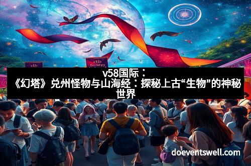 v58国际：《幻塔》兑州怪物与山海经：探秘上古“生物”的神秘世界